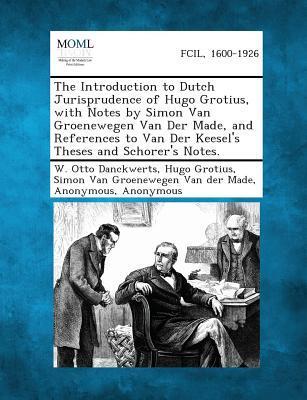 The Introduction to Dutch Jurisprudence of Hugo Grotius with Notes by Simon Van Groenewegen Van Der Made and References to Van Der Keesel‘s Theses and Schorer‘s Notes.