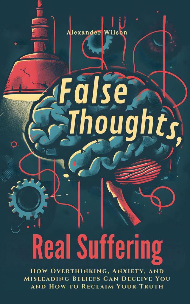 False Thoughts Real Suffering: How Overthinking Anxiety and Misleading Beliefs Can Deceive You and How to Reclaim Your Truth