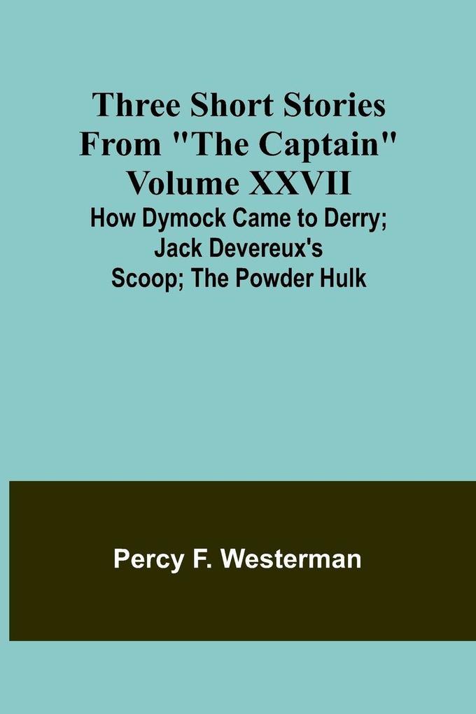 Three short stories from 'The Captain' volume XXVII How Dymock Came to Derry; Jack Devereux's Scoop; The Powder Hulk