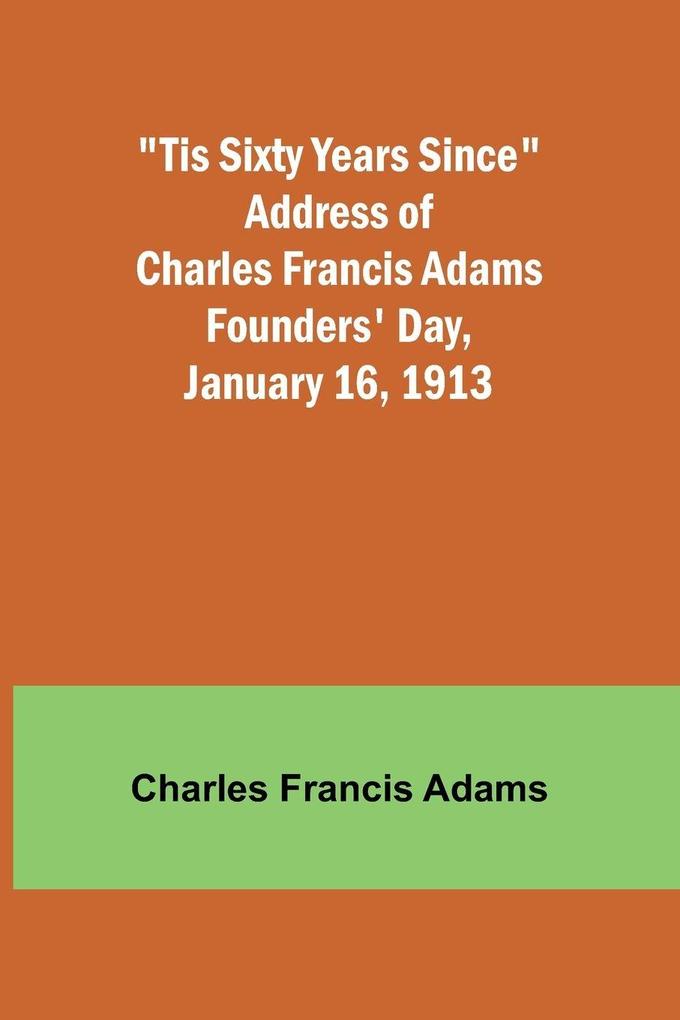 'Tis Sixty Years Since Address of Charles Francis Adams; Founders' Day January 16 1913