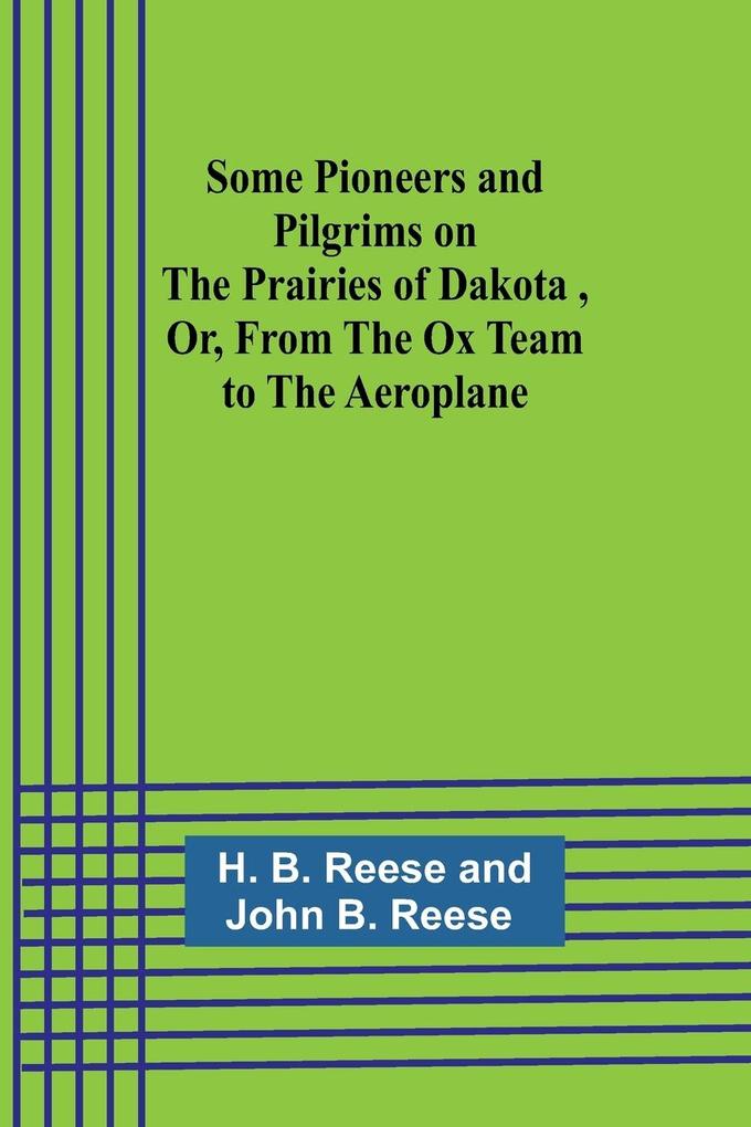 Some Pioneers and Pilgrims on the Prairies of Dakota Or From the Ox Team to the Aeroplane