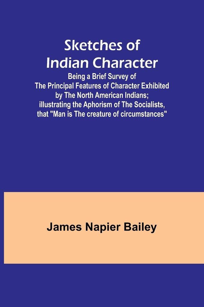 Sketches of Indian Character; Being a Brief Survey of the Principal Features of Character Exhibited by the North American Indians; Illustrating the Aphorism of the Socialists that 'Man is the creature of circumstances'
