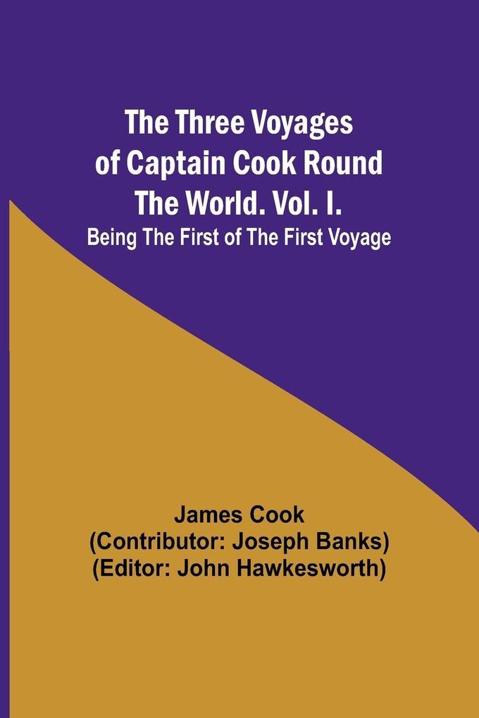The Three Voyages of Captain Cook Round the World. Vol. I. Being the First of the First Voyage