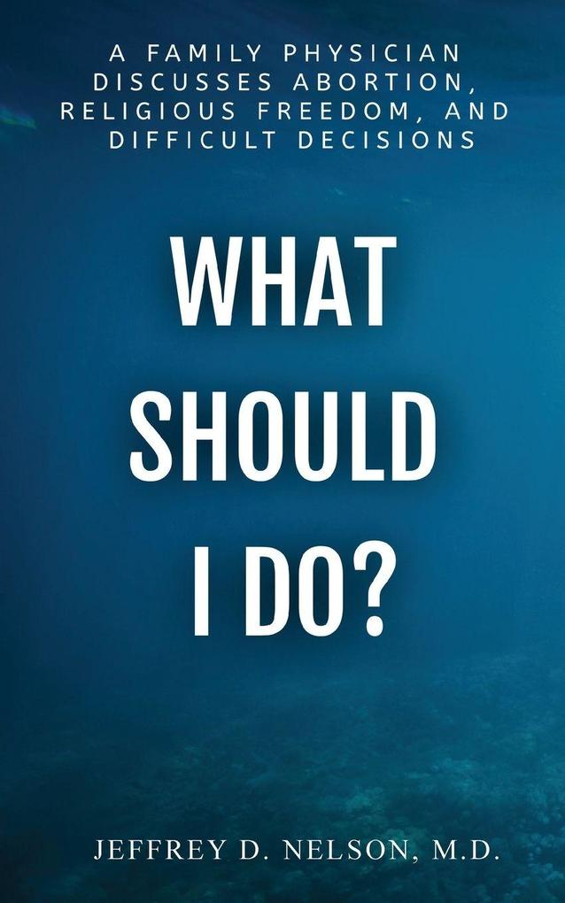 What Should I Do? A Family Physician Discusses Abortion Religious Freedom and Difficult Decisions