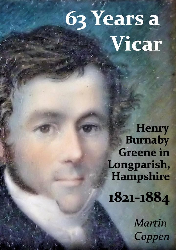 63 Years a Vicar: The Life and Times of Henry Burnaby Greene Vicar of Longparish Hampshire England 1821-1884
