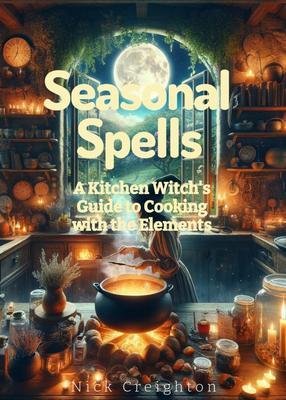 Seasonal Spells: A Kitchen Witch‘s Guide to Cooking with the Elements - Harness Nature‘s Magic in Every Dish
