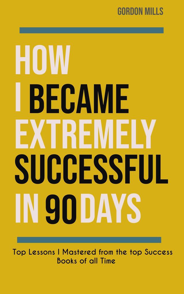 How i Became Extremely Successful in 90 Days : Top Lessons i Mastered From the top Success Books of all Time