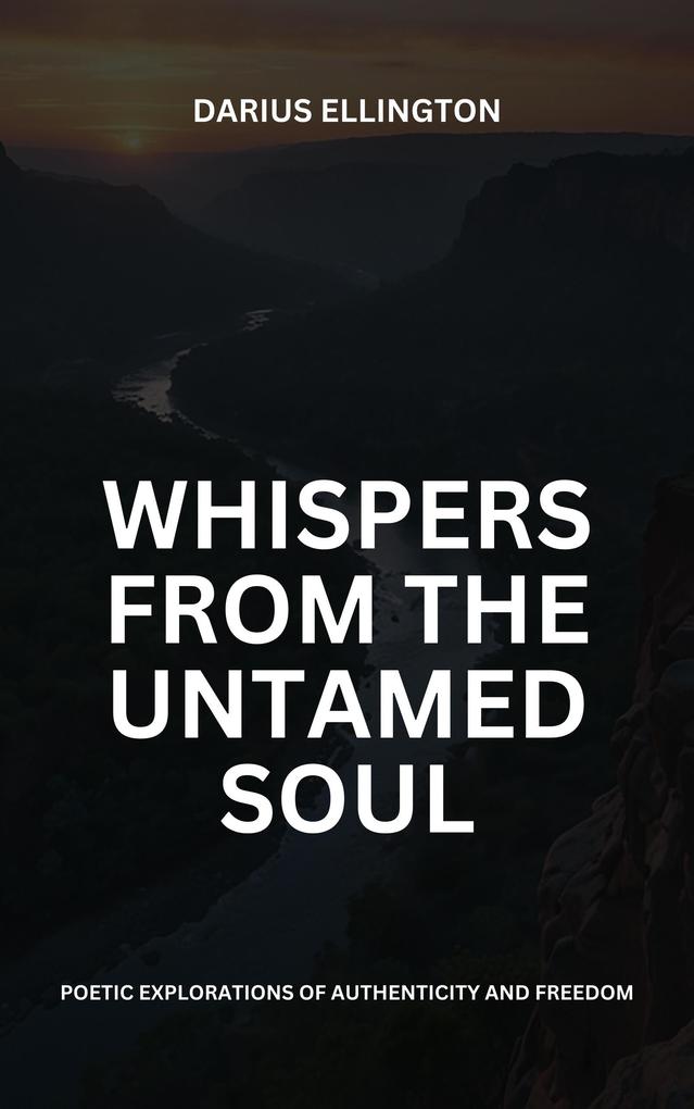 Whispers from the Untamed Soul: Poetic Explorations Of Authenticity And Freedom (Personal Growth and Self-Discovery #1)