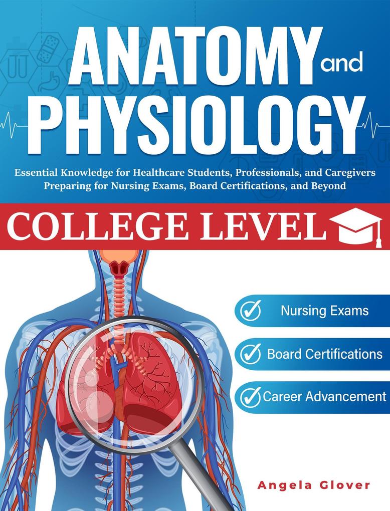 College Level Anatomy and Physiology: Essential Knowledge for Healthcare Students Professionals and Caregivers Preparing for Nursing Exams Board Certifications and Beyond