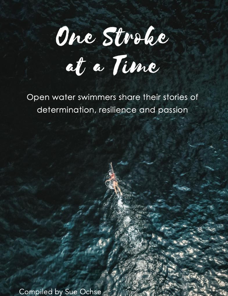 One Stroke at a Time - Open Water Swimmers Share Their Stories of Determination Resilience and Passion