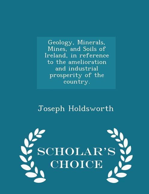 Geology Minerals Mines and Soils of Ireland in Reference to the Amelioration and Industrial Prosperity of the Country. - Scholar‘s Choice Edition