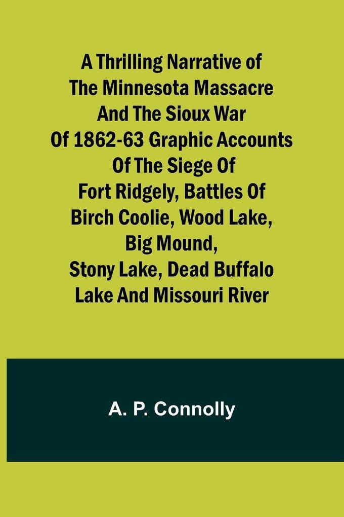 A Thrilling Narrative of the Minnesota Massacre and the Sioux War of 1862-63 Graphic Accounts of the Siege of Fort Ridgely Battles of Birch Coolie Wood Lake Big Mound Stony Lake Dead Buffalo Lake and Missouri River