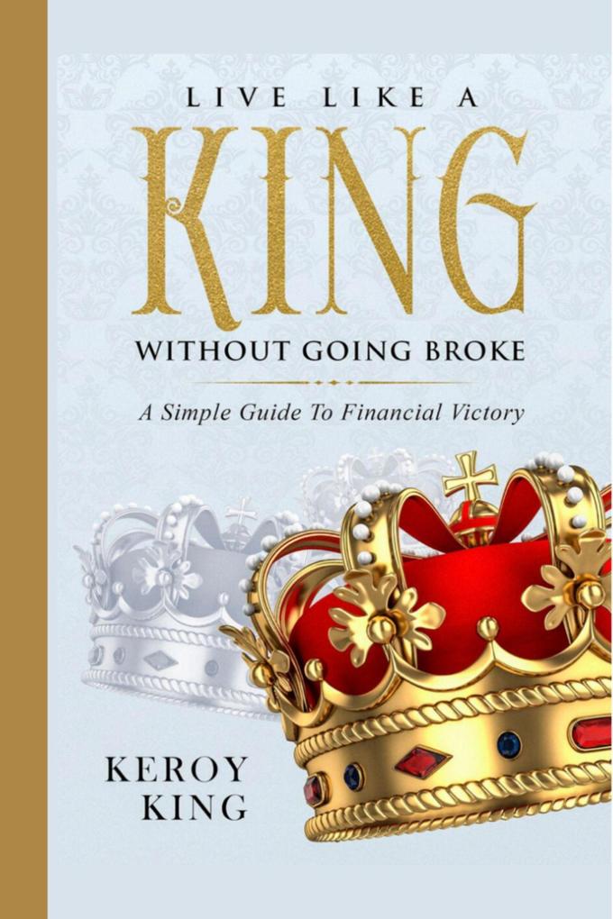 Live Like A King Without Going Broke - A Simple Guide To Financial Victory (Live Like A King Bundle #1)