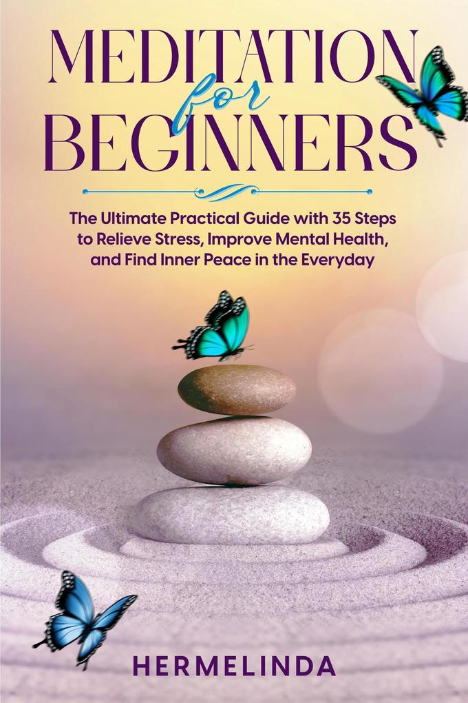 Meditation for Beginners. The Ultimate Practical Guide with 35 Steps to Relieve Stress Improve Mental Health and Find Inner Peace in Everyday