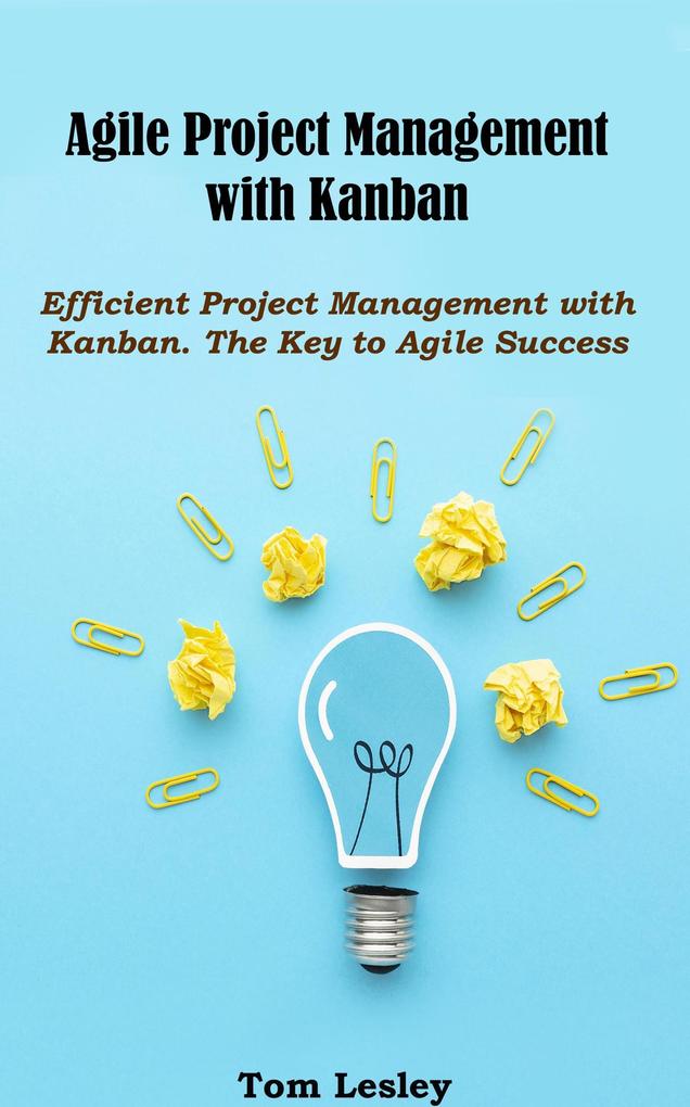 Agile Project Management with Kanban: Efficient Project Management with Kanban. The Key to Agile Success