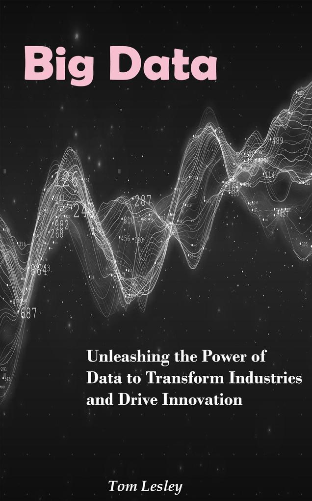 Big Data: Unleashing the Power of Data to Transform Industries and Drive Innovation