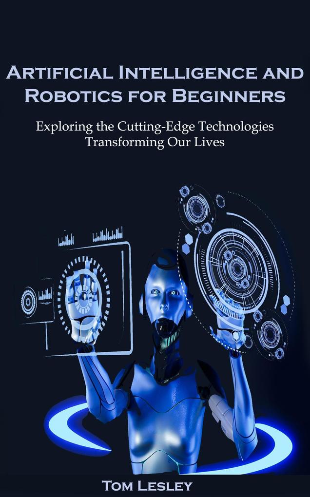 Artificial Intelligence and Robotics for Beginners: Exploring the Cutting-Edge Technologies Transforming Our Lives
