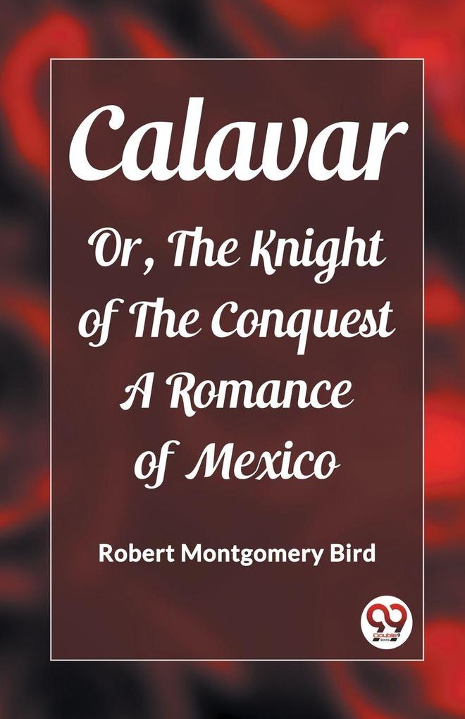 Calavar Or The Knight of The Conquest A Romance of Mexico