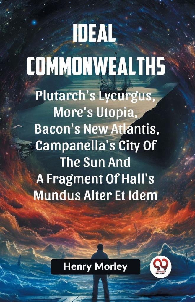 Ideal Commonwealths Plutarch's Lycurgus More'S Utopia Bacon's New Atlantis Campanella's City Of The Sun And A Fragment Of Hall's Mundus Alter Et Idem
