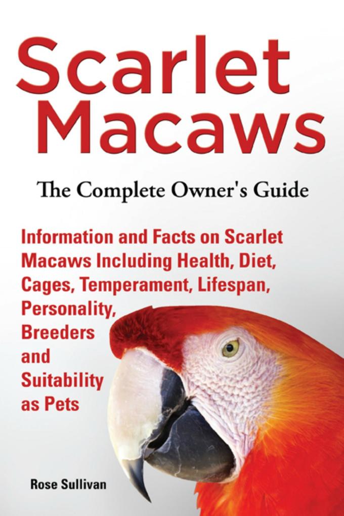 Scarlet Macaws Information and Facts on Scarlet Macaws The Complete Owner‘s Guide including Breeding Lifespan Personality Cages Temperament Diet and Keeping them as Pets