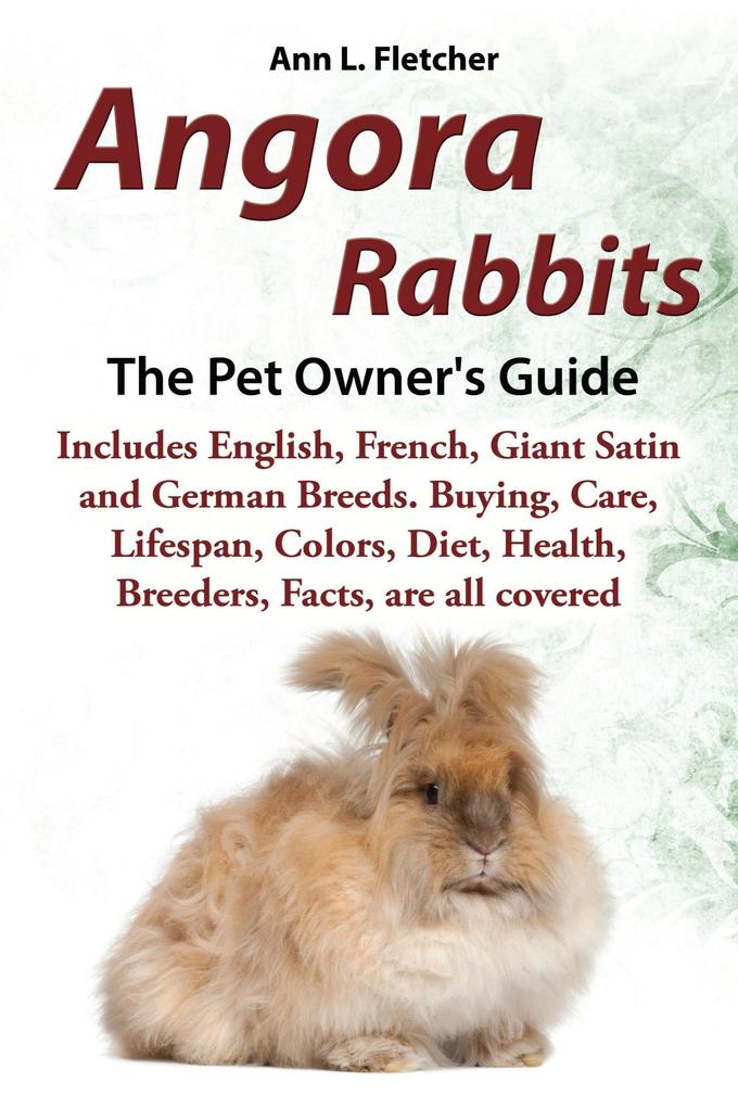 Angora Rabbits The Pet Owner‘s Guide Includes English French Giant Satin and German Breeds. Buying Care Lifespan Colors Diet Health Breeders Facts are all covered