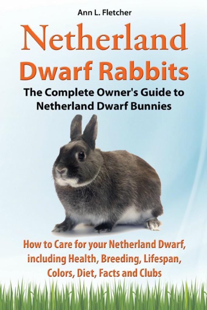Netherland Dwarf Rabbits The Complete Owner‘s Guide to Netherland Dwarf Bunnies How to Care for your Netherland Dwarf including Health Breeding Lifespan Colors Diet Facts and Clubs