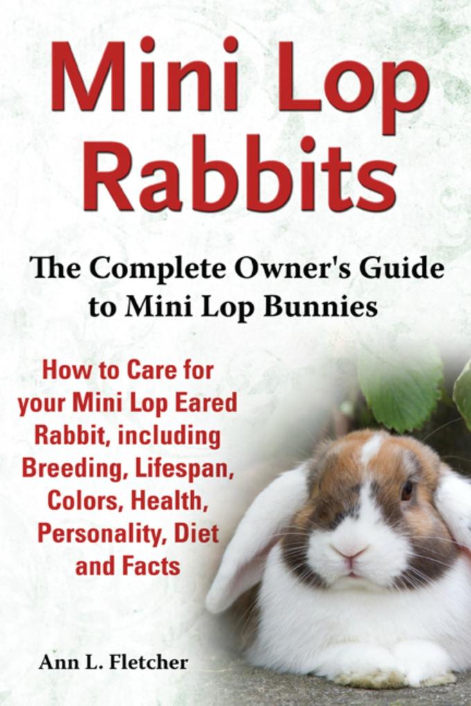 Mini Lop Rabbits The Complete Owner‘s Guide to Mini Lop Bunnies How to Care for your Mini Lop Eared Rabbit including Breeding Lifespan Colors Health Personality Diet and Facts