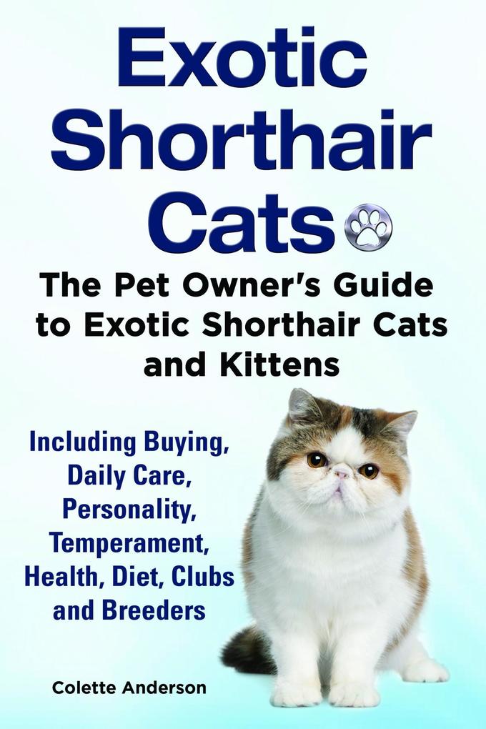 Exotic Shorthair Cats The Pet Owner‘s Guide to Exotic Shorthair Cats and Kittens Including Buying Daily Care Personality Temperament Health Diet Clubs and Breeders