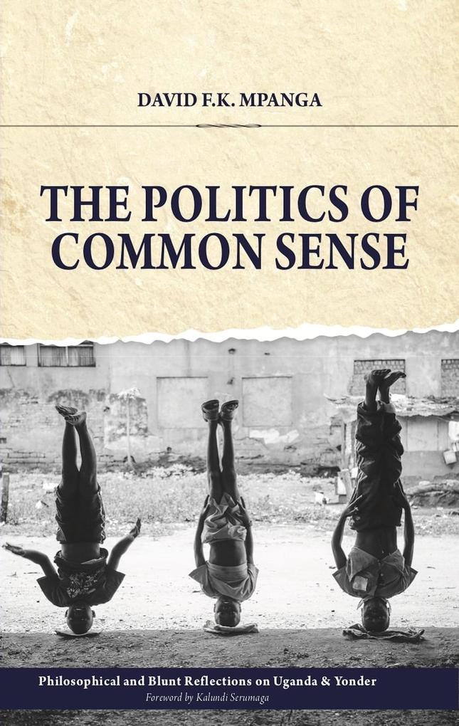 The Politics Of Common Sense: Philosophical and Blunt Reflections on Uganda & Yonder