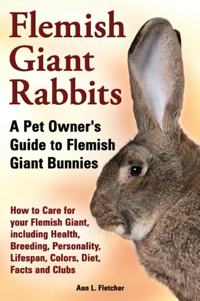 Flemish Giant Rabbits A Pet Owner‘s Guide to Flemish Giant Bunnies How to Care for your Flemish Giant including Health Breeding Personality Lifespan Colors Diet Facts and Clubs