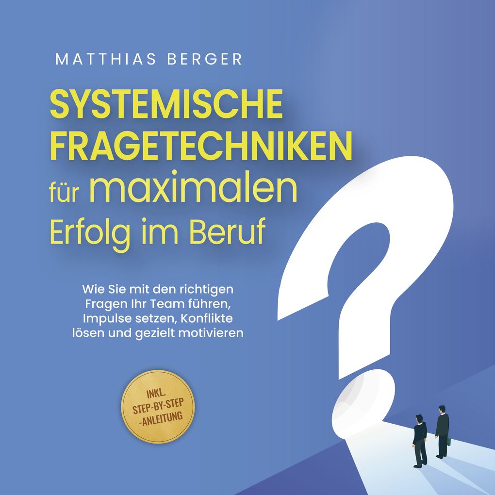Systemische Fragetechniken für maximalen Erfolg im Beruf: Wie Sie mit den richtigen Fragen Ihr Team führen Impulse setzen Konflikte lösen und gezielt motivieren - inkl. Step-by-Step-Anleitung