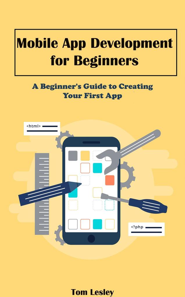 Mobile App Development for Beginners: A Beginner‘s Guide to Creating Your First App