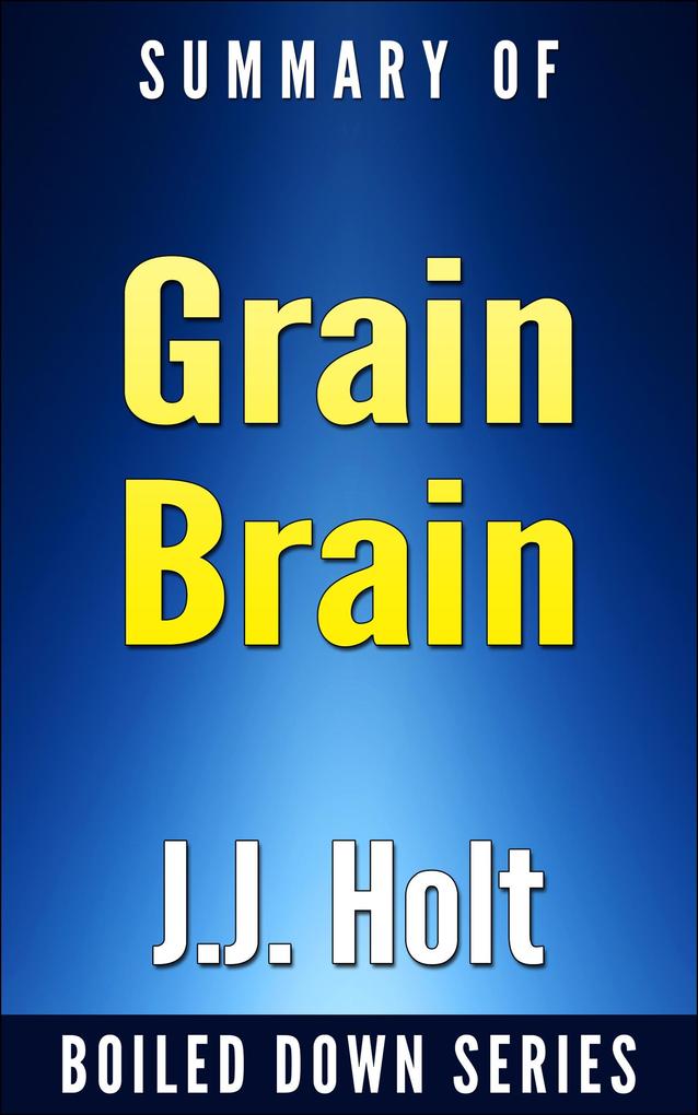Grain Brain: The Surprising Truth About Wheat Carbs and Sugars Your Brain‘s Silent Killers by Neurologist David Perlmutter... In 20 Minutes Summarized by J.J. Holt (Boiled Down #5)