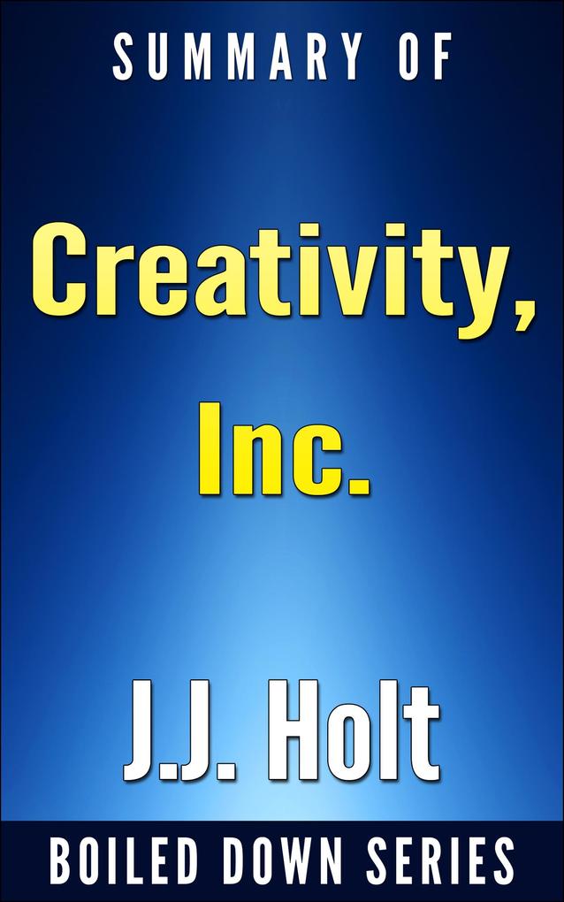 Creativity Inc.: Overcoming the Unseen Forces That Stand in the Way of True Inspiration by Ed Catmull Amy Wallace... Summarized (Boiled Down #7)
