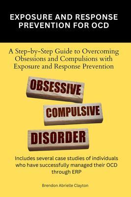 Exposure And Response Prevention For OCD: A Step-by-Step Guide to Overcoming Obsessions and Compulsions with Exposure and Response Prevention