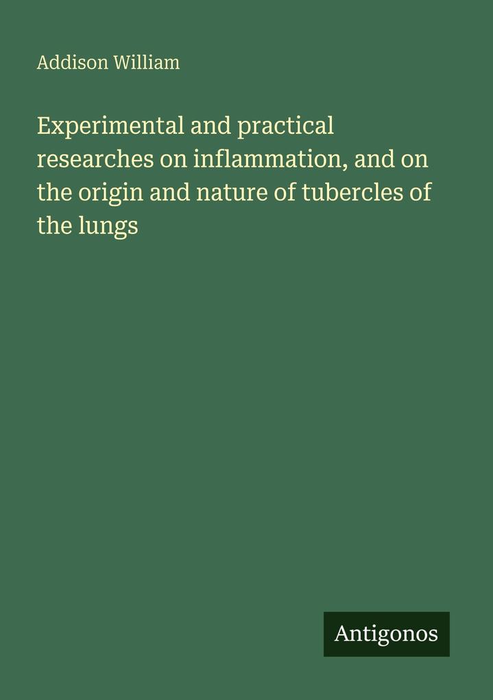 Experimental and practical researches on inflammation and on the origin and nature of tubercles of the lungs