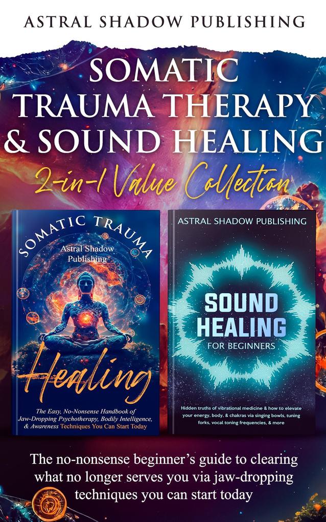 Somatic Trauma Therapy & Sound Healing 2-in-1 Value Collection: The No-Nonsense Beginner‘s Guide to Clearing What No Longer Serves You Via Jaw-Dropping Techniques You Can Start Today