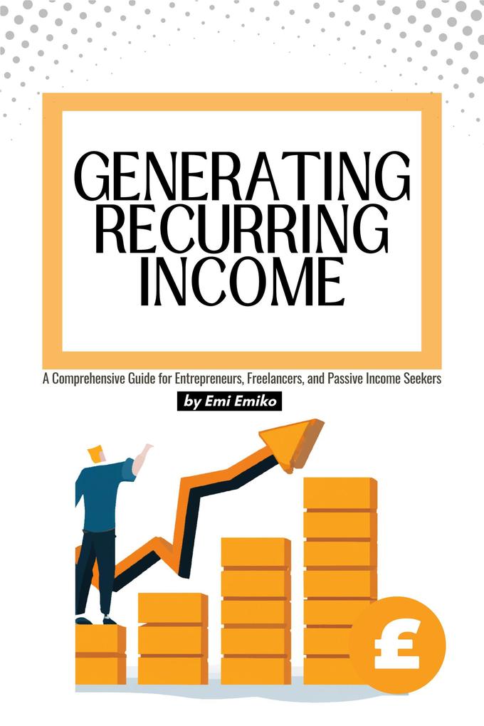 Generating Recurring Income: A Comprehensive Guide for Entrepreneurs Freelancers and Passive Income Seekers