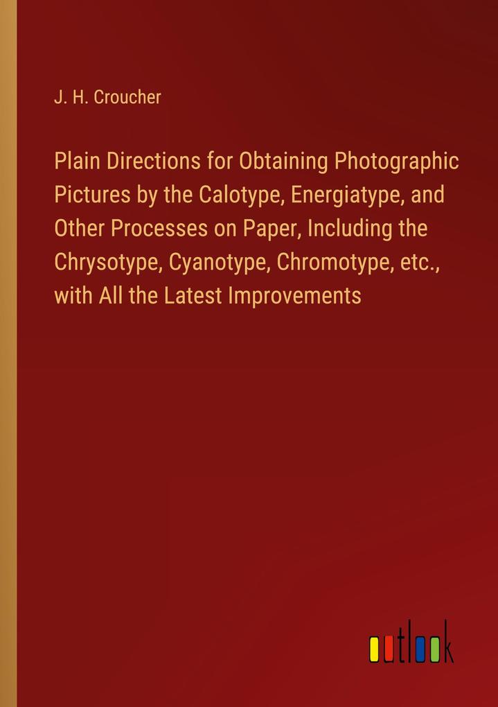 Plain Directions for Obtaining Photographic Pictures by the Calotype Energiatype and Other Processes on Paper Including the Chrysotype Cyanotype Chromotype etc. with All the Latest Improvements