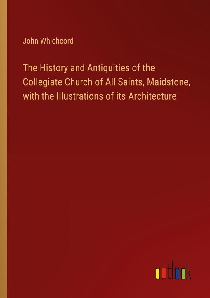 The History and Antiquities of the Collegiate Church of All Saints Maidstone with the Illustrations of its Architecture