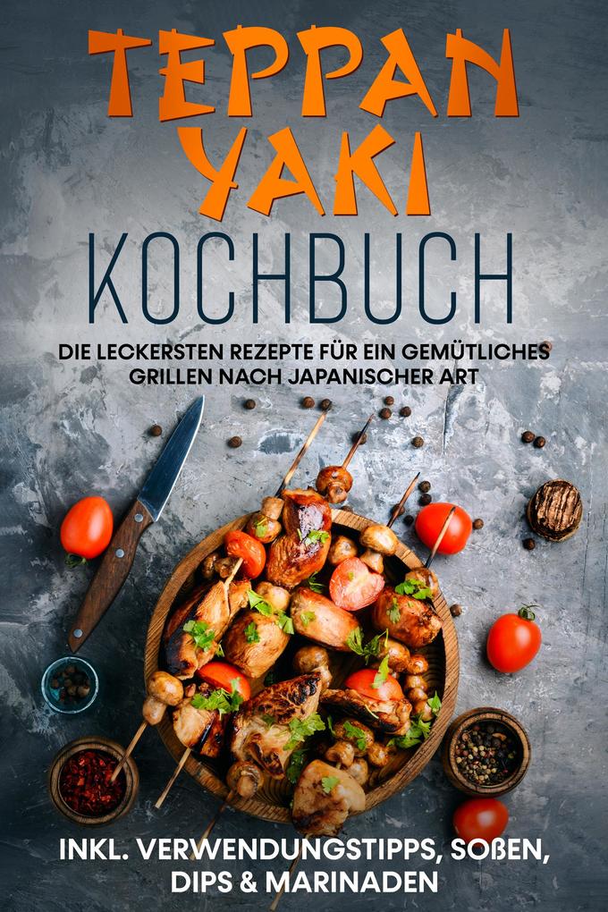 Teppan Yaki Kochbuch: Die leckersten Rezepte für ein gemütliches Grillen nach japanischer Art - inkl. Verwendungstipps Soßen Dips & Marinaden