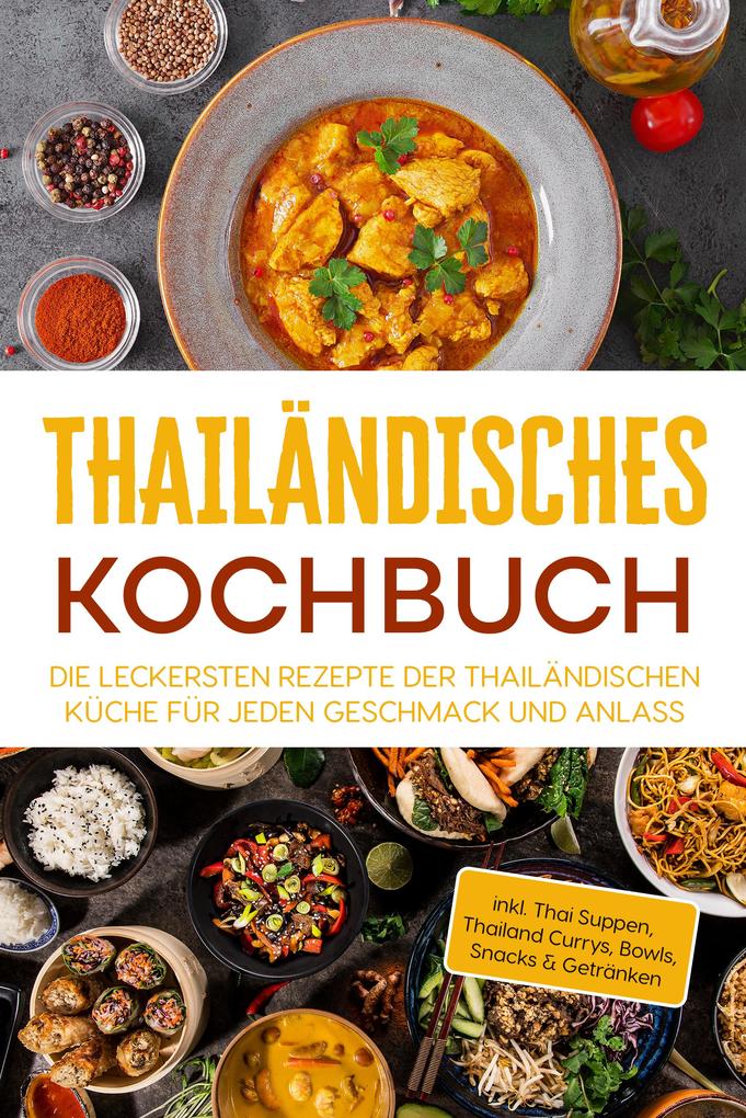 Thailändisches Kochbuch: Die leckersten Rezepte der thailändischen Küche für jeden Geschmack und Anlass - inkl. Thai Suppen Thailand Currys Bowls Snacks & Getränken