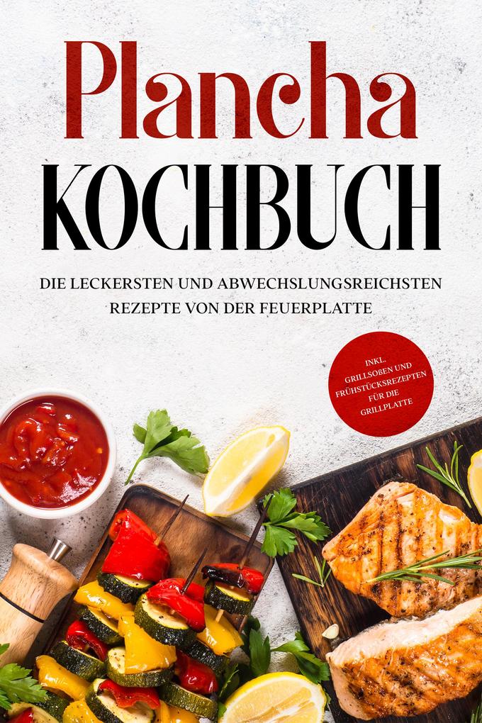 Plancha Kochbuch: Die leckersten und abwechslungsreichsten Rezepte von der Feuerplatte - inkl. Grillsoßen und Frühstücksrezepten für die Grillplatte