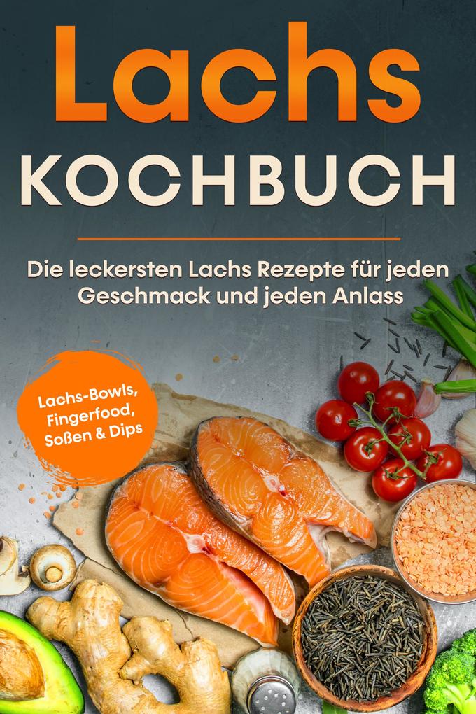 Lachs Kochbuch: Die leckersten Lachs Rezepte für jeden Geschmack und jeden Anlass - inkl. Lachs-Bowls Fingerfood Soßen & Dips
