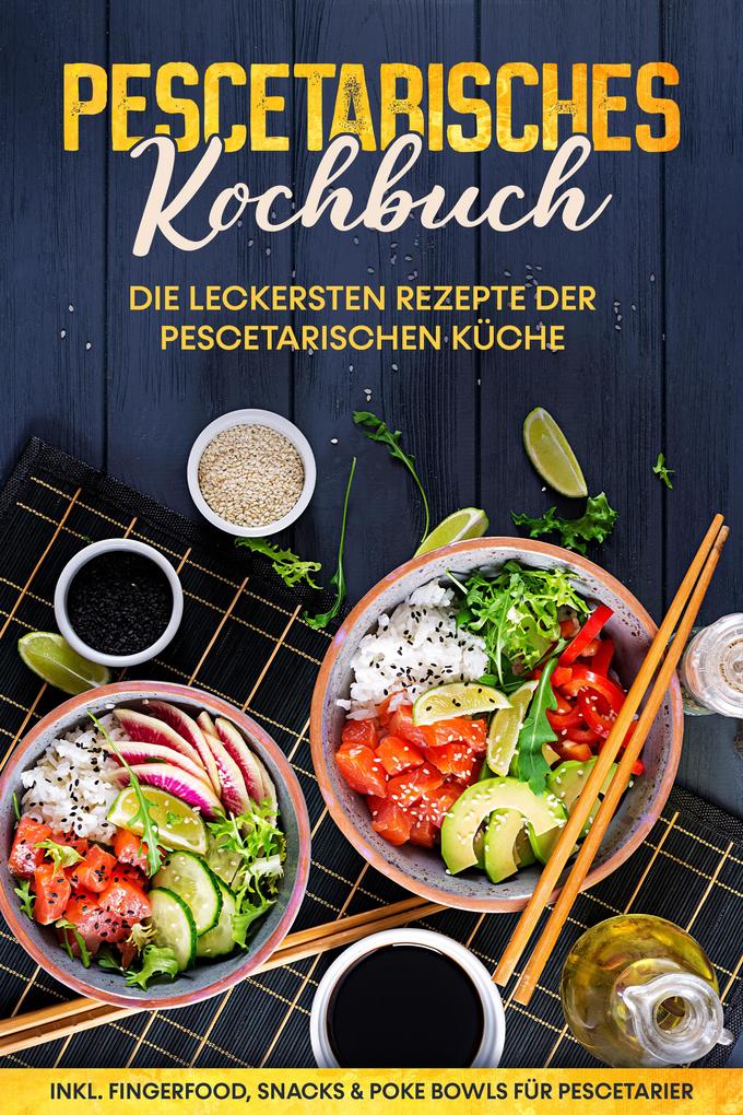 Pescetarisches Kochbuch: Die leckersten Rezepte der pescetarischen Küche - inkl. Fingerfood Snacks & Poke Bowls für Pescetarier