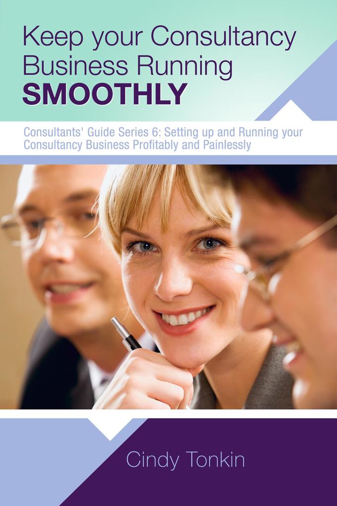 Keep Your Consultancy Business Running Smoothly: Systems and Templates you need (Consultants‘ Guides: setting up and running your consulting business profitably and painlessly #6)