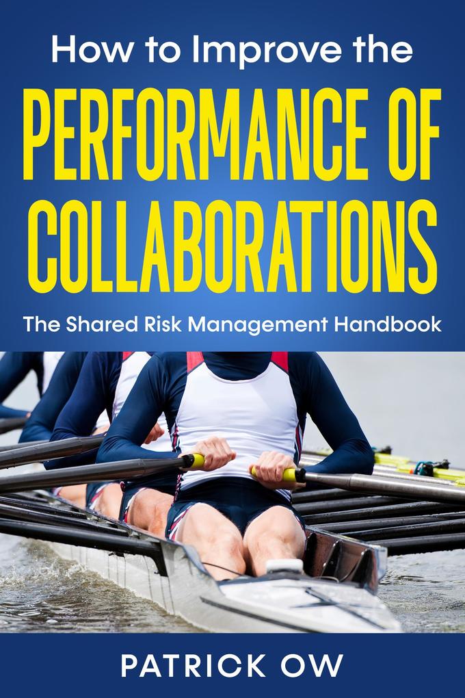 How to Improve the Performance of Collaborations Joint Ventures and Strategic Alliances: The Shared Risk Management Handbook