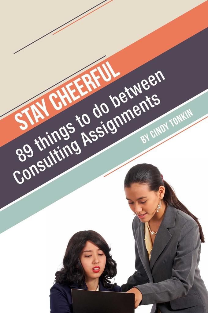 Stay Cheerful!: 89 Things to do Between Consulting Assignments (Consultants‘ Guides: setting up and running your consulting business profitably and painlessly #9)
