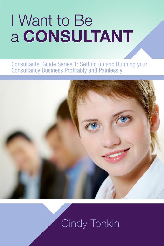 I Want To Be A Consultant: How To Get Clear On Your Business Purpose (Consultants‘ Guides: setting up and running your consulting business profitably and painlessly #1)