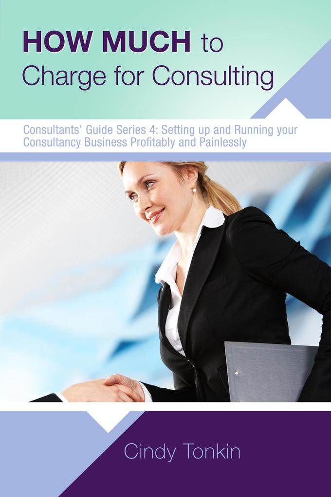 How Much to Charge for Consulting: Profitable and Painless Consulting (Consultants‘ Guides: setting up and running your consulting business profitably and painlessly #4)